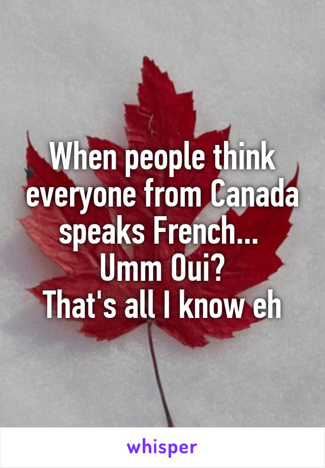 When people think everyone from Canada speaks French... 
Umm Oui?
That's all I know eh