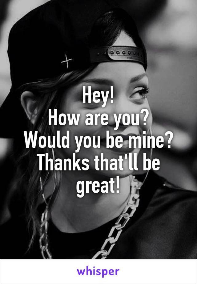 Hey!
How are you?
Would you be mine?
Thanks that'll be great!