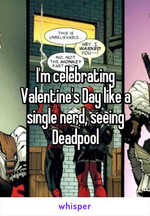 I'm celebrating Valentine's Day like a single nerd, seeing Deadpool