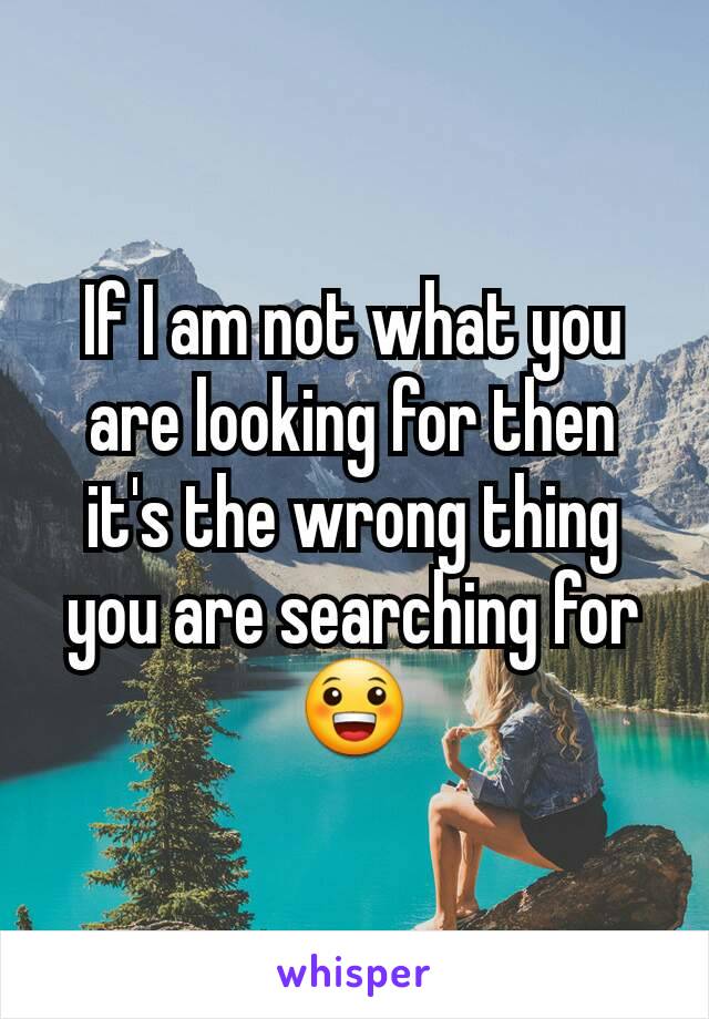 If I am not what you are looking for then it's the wrong thing you are searching for😀