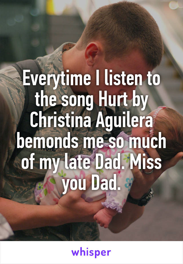 Everytime I listen to the song Hurt by Christina Aguilera bemonds me so much of my late Dad. Miss you Dad.