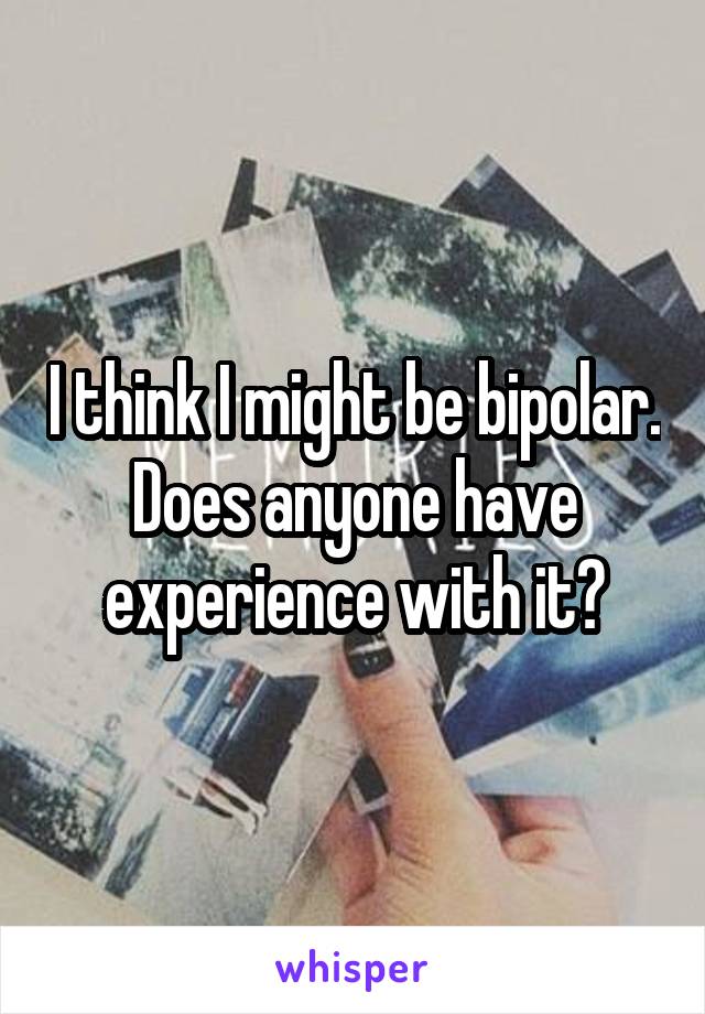 I think I might be bipolar. Does anyone have experience with it?