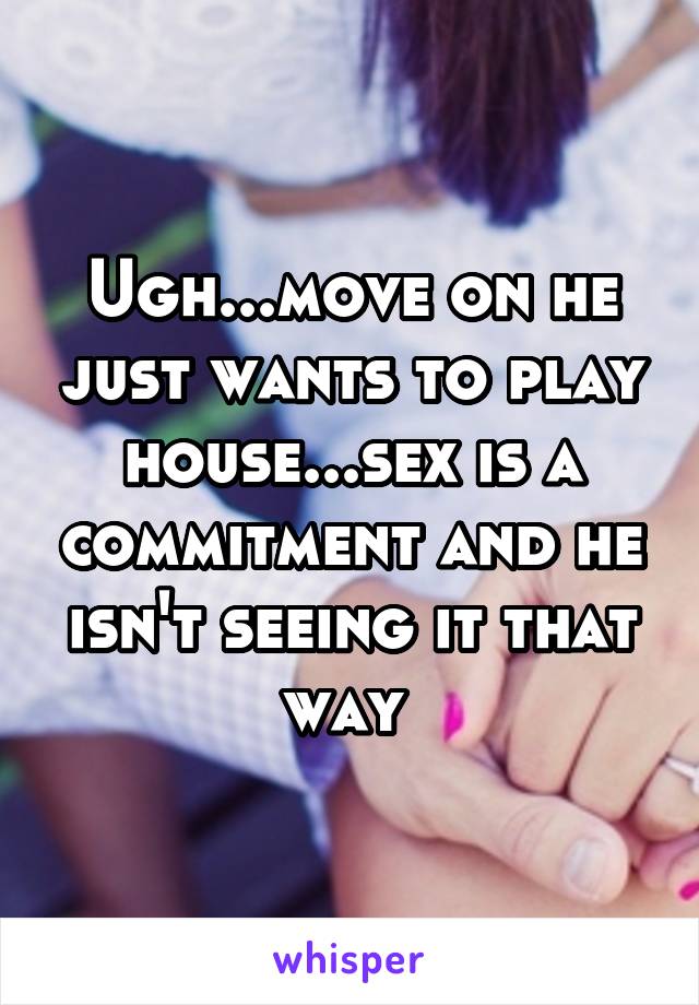 Ugh...move on he just wants to play house...sex is a commitment and he isn't seeing it that way 