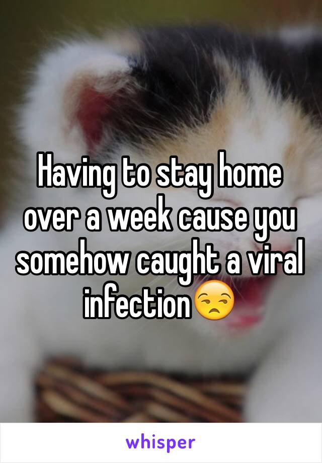 Having to stay home over a week cause you somehow caught a viral infection😒