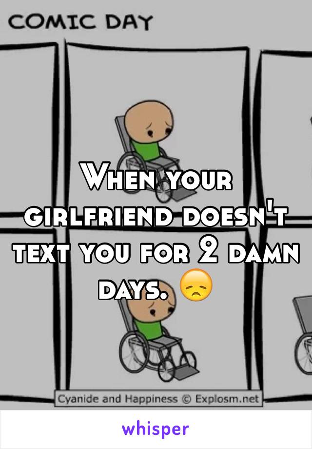 When your girlfriend doesn't text you for 2 damn days. 😞