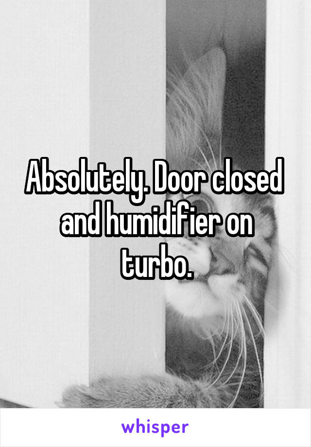 Absolutely. Door closed 
and humidifier on turbo.