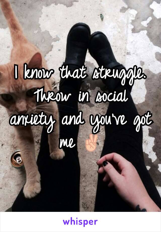 I know that struggle. Throw in social anxiety and you've got me ✌