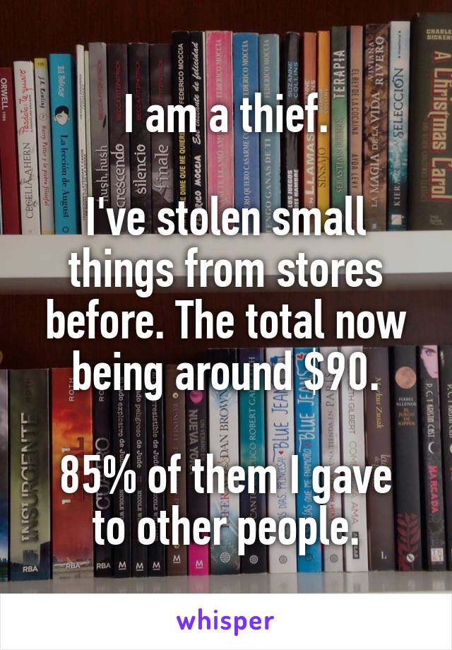 I am a thief.

I've stolen small things from stores before. The total now being around $90.

85% of them I gave to other people.