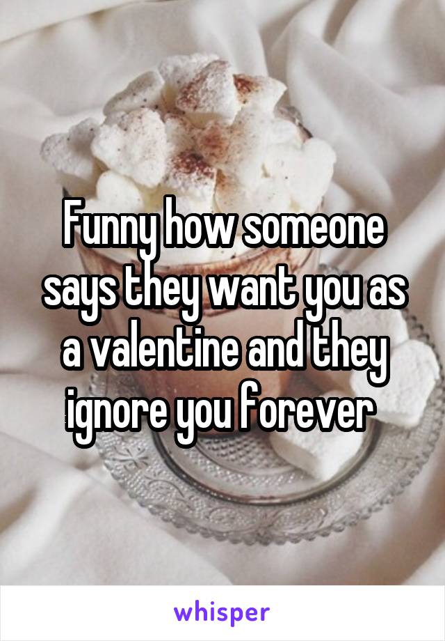 Funny how someone says they want you as a valentine and they ignore you forever 