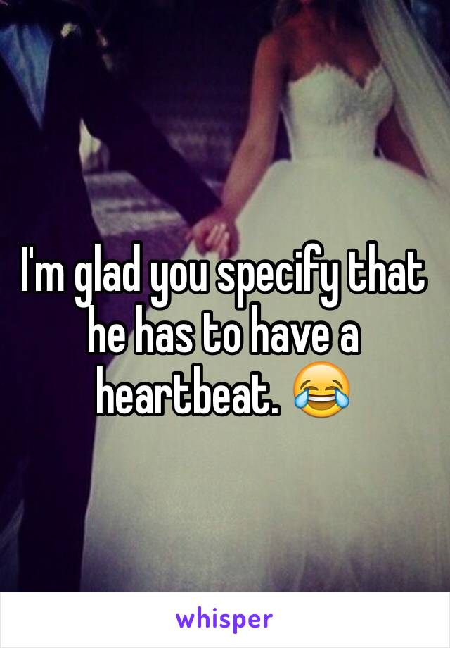 I'm glad you specify that he has to have a heartbeat. 😂