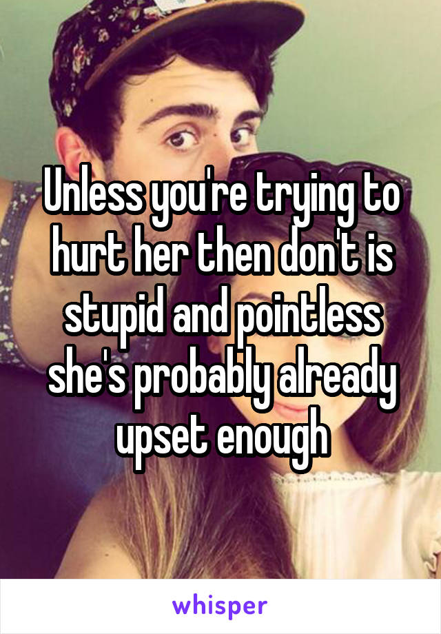 Unless you're trying to hurt her then don't is stupid and pointless she's probably already upset enough