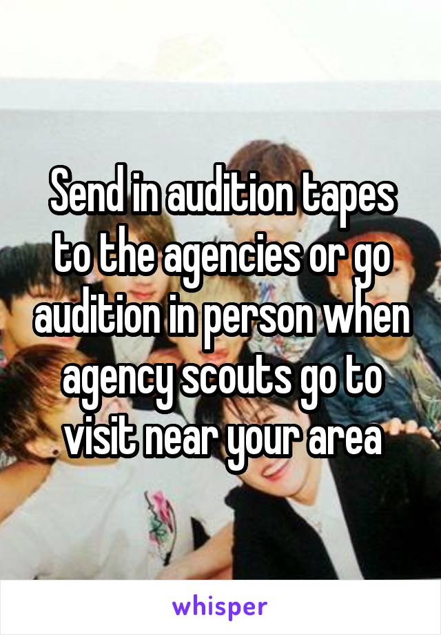 Send in audition tapes to the agencies or go audition in person when agency scouts go to visit near your area