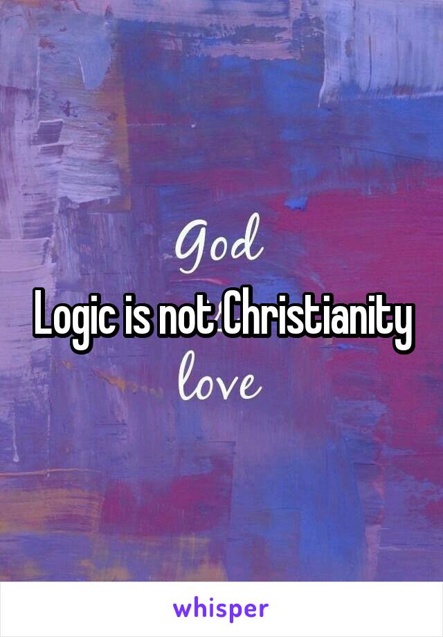 Logic is not Christianity
