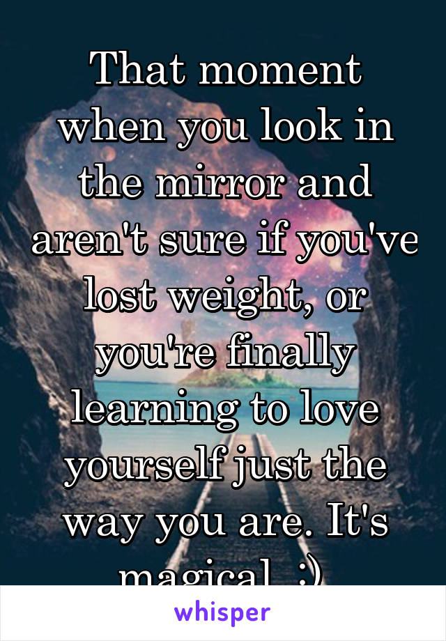 That moment when you look in the mirror and aren't sure if you've lost weight, or you're finally learning to love yourself just the way you are. It's magical. :) 