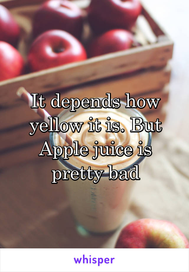 It depends how yellow it is. But Apple juice is pretty bad