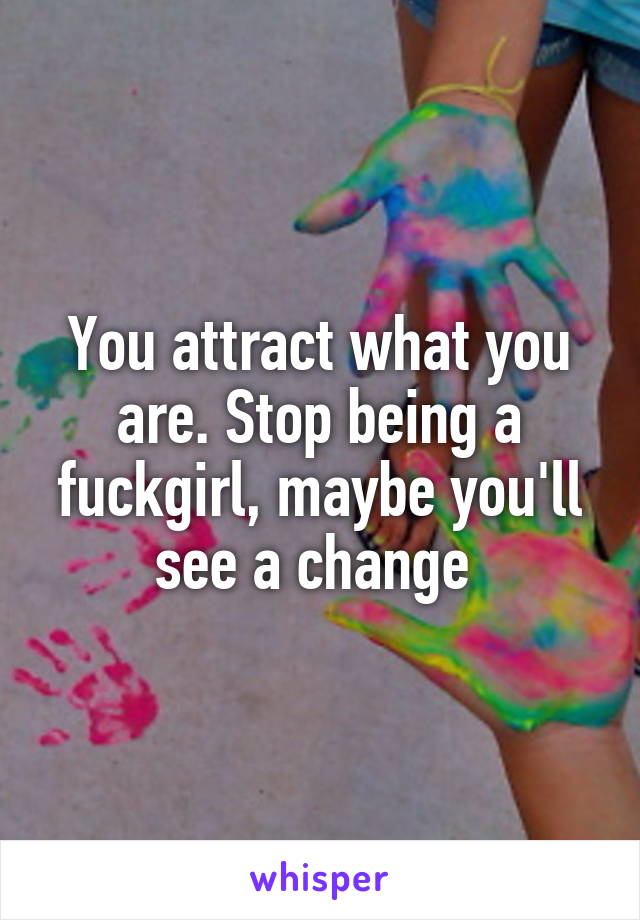 You attract what you are. Stop being a fuckgirl, maybe you'll see a change 