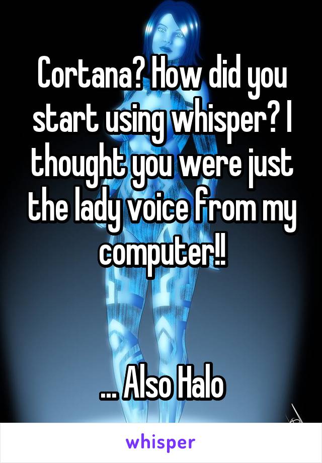 Cortana? How did you start using whisper? I thought you were just the lady voice from my computer!!


... Also Halo