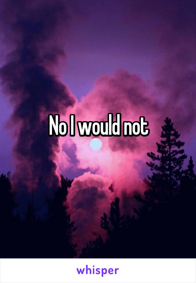 No I would not
