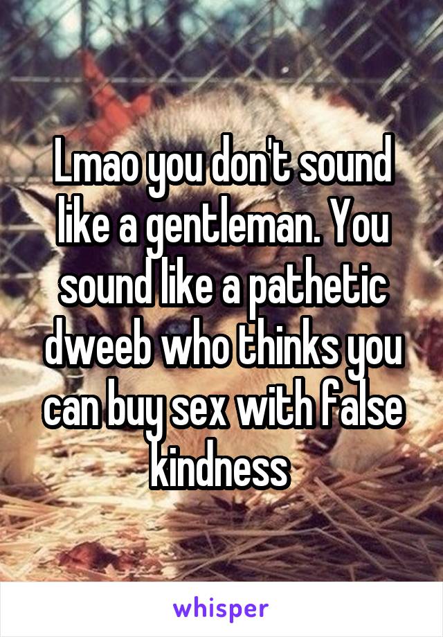Lmao you don't sound like a gentleman. You sound like a pathetic dweeb who thinks you can buy sex with false kindness 