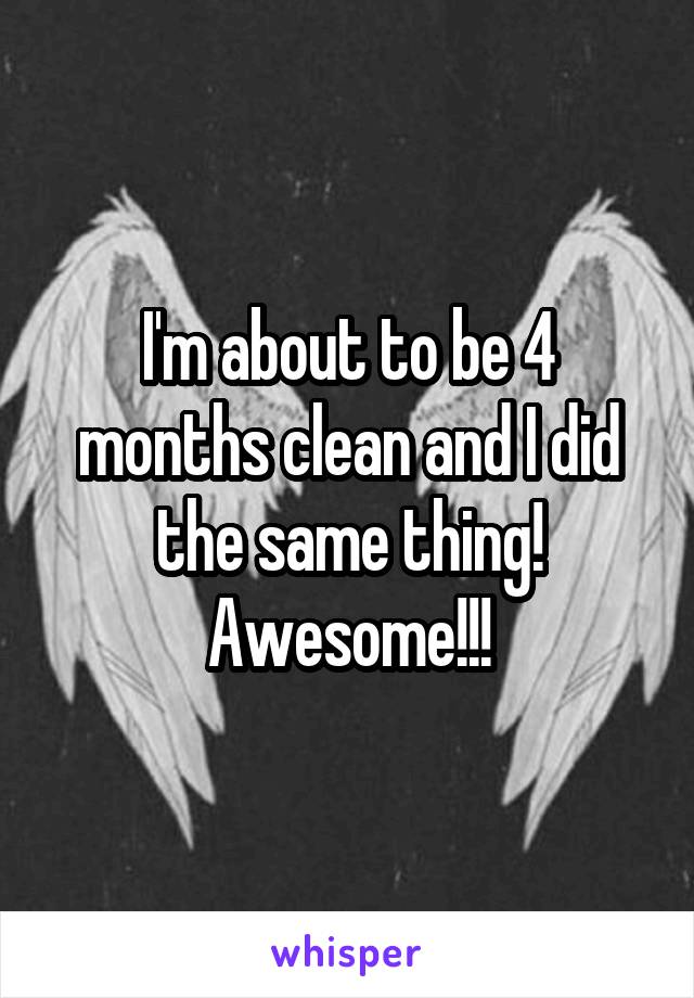 I'm about to be 4 months clean and I did the same thing! Awesome!!!