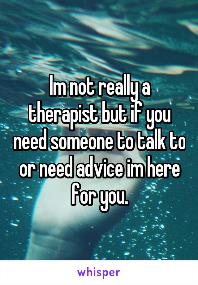 Im not really a therapist but if you need someone to talk to or need advice im here for you.