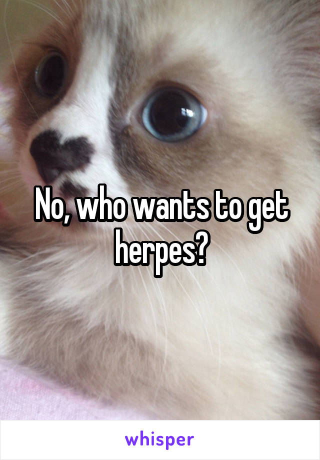 No, who wants to get herpes?