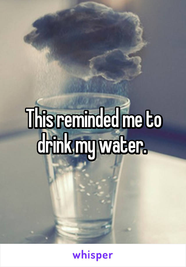 This reminded me to drink my water. 