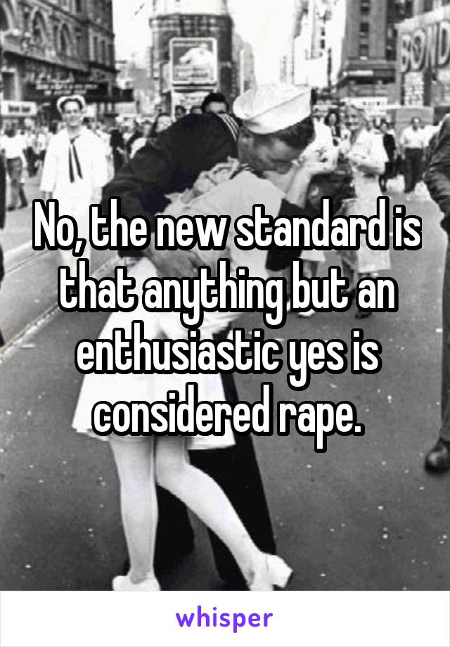 No, the new standard is that anything but an enthusiastic yes is considered rape.
