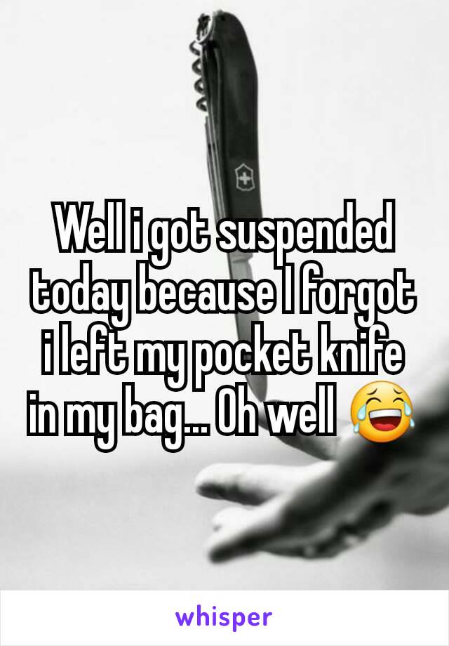 Well i got suspended today because I forgot i left my pocket knife in my bag... Oh well 😂