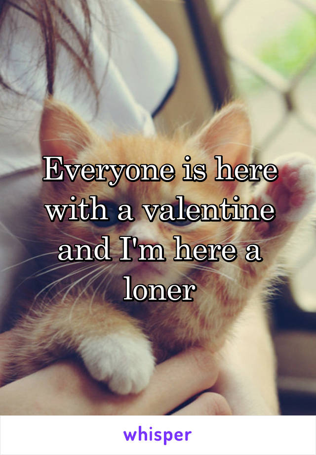 Everyone is here with a valentine and I'm here a loner