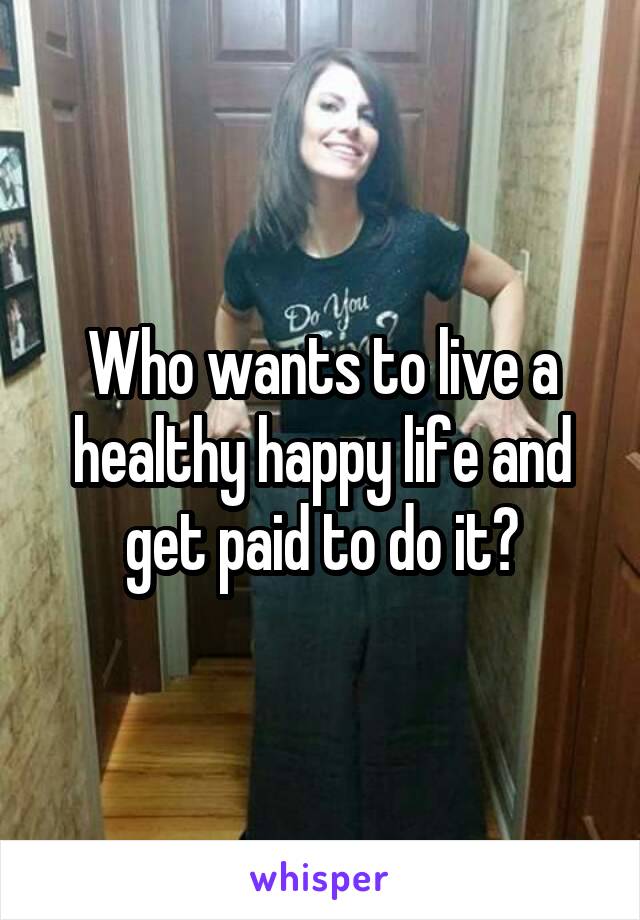 Who wants to live a healthy happy life and get paid to do it?