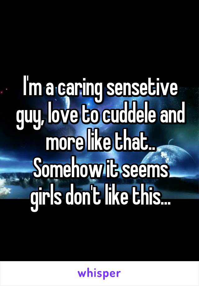 I'm a caring sensetive guy, love to cuddele and more like that..
Somehow it seems girls don't like this...