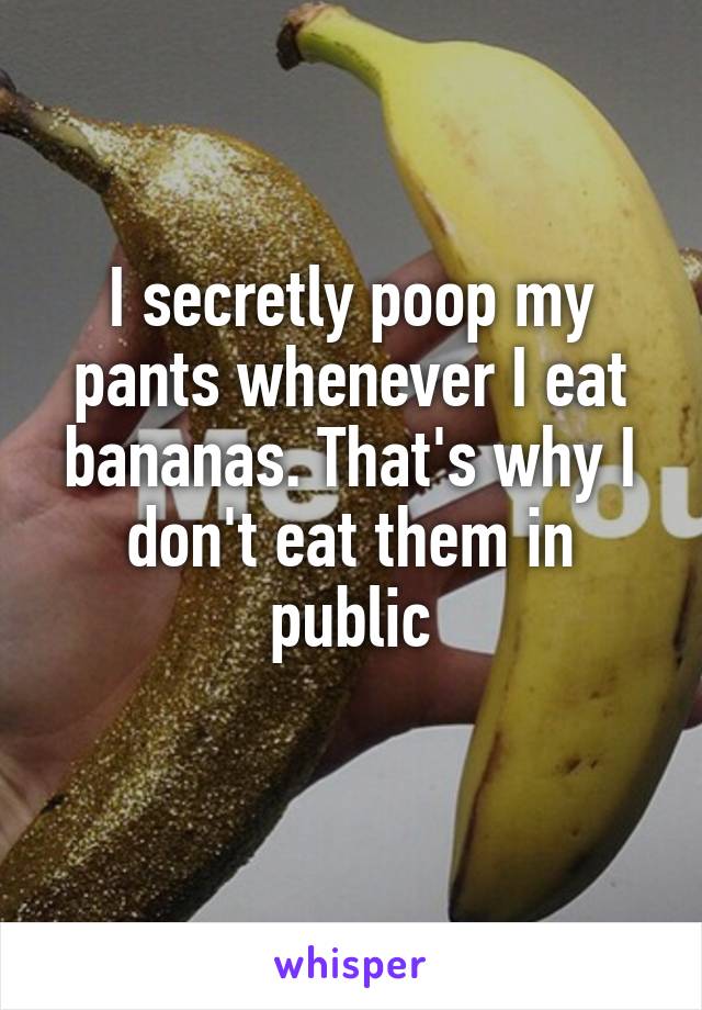 I secretly poop my pants whenever I eat bananas. That's why I don't eat them in public
