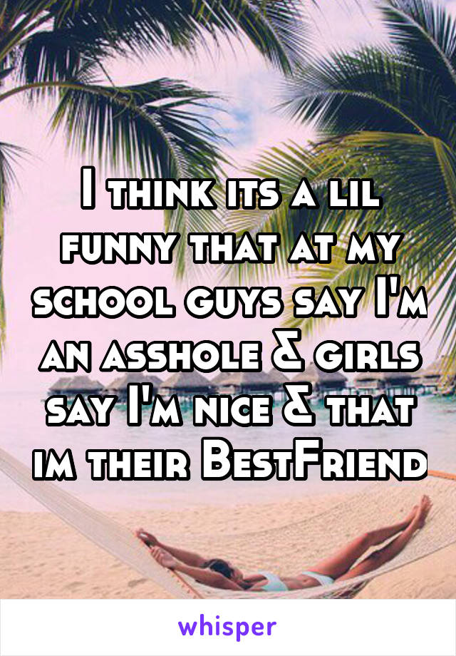I think its a lil funny that at my school guys say I'm an asshole & girls say I'm nice & that im their BestFriend