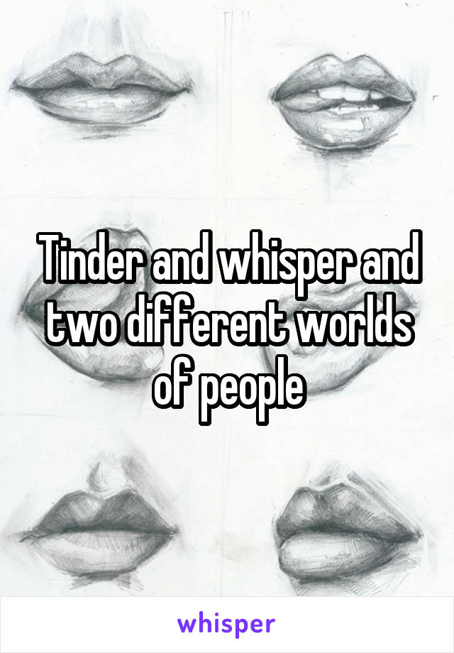 Tinder and whisper and two different worlds of people