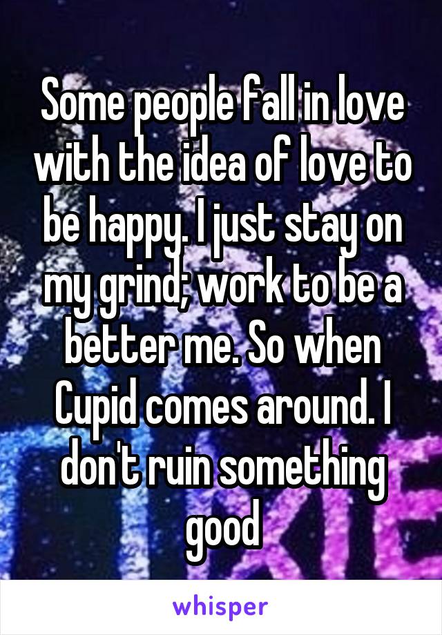 Some people fall in love with the idea of love to be happy. I just stay on my grind; work to be a better me. So when Cupid comes around. I don't ruin something good