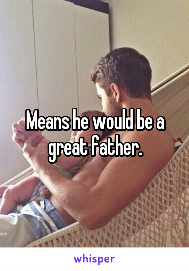 Means he would be a great father.