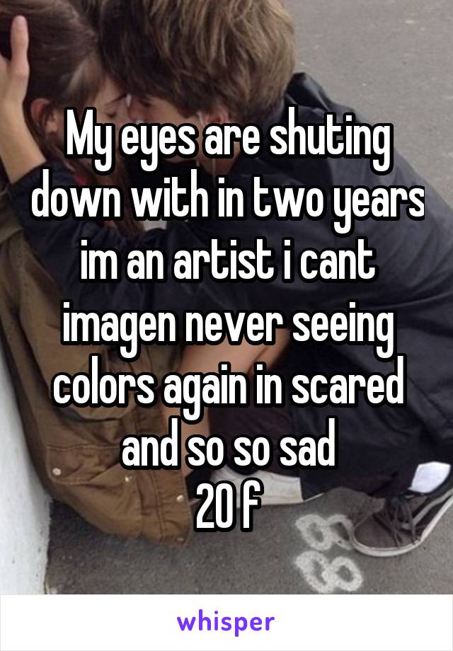 My eyes are shuting down with in two years im an artist i cant imagen never seeing colors again in scared and so so sad
20 f