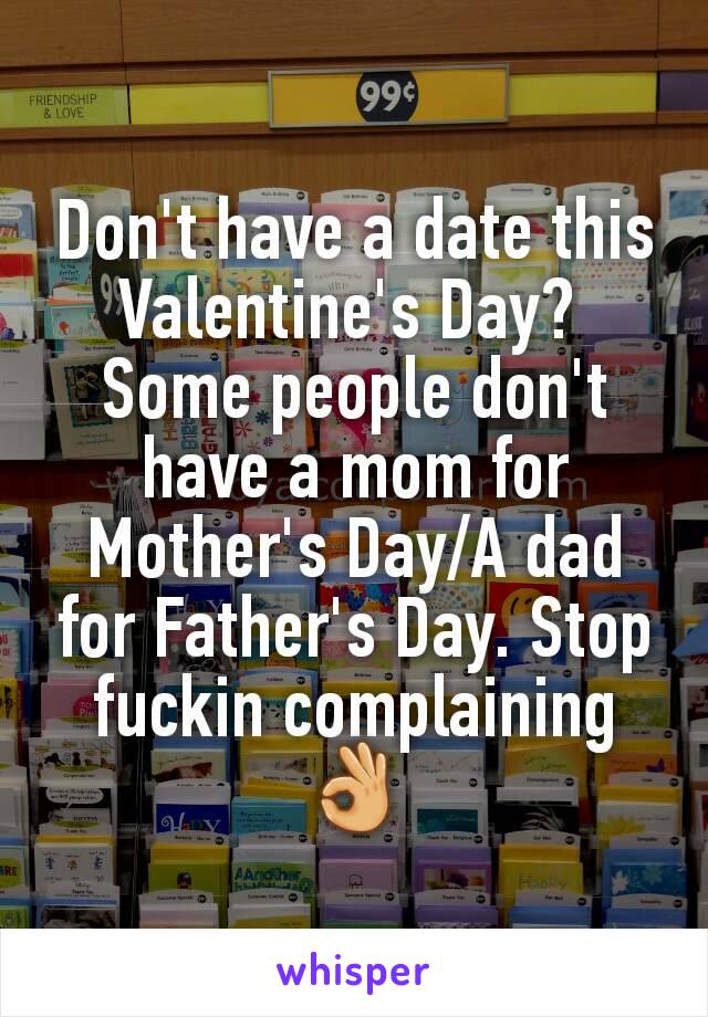 Don't have a date this Valentine's Day? 
Some people don't have a mom for Mother's Day/A dad for Father's Day. Stop fuckin complaining 👌