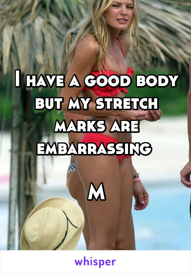 I have a good body but my stretch marks are embarrassing 

M