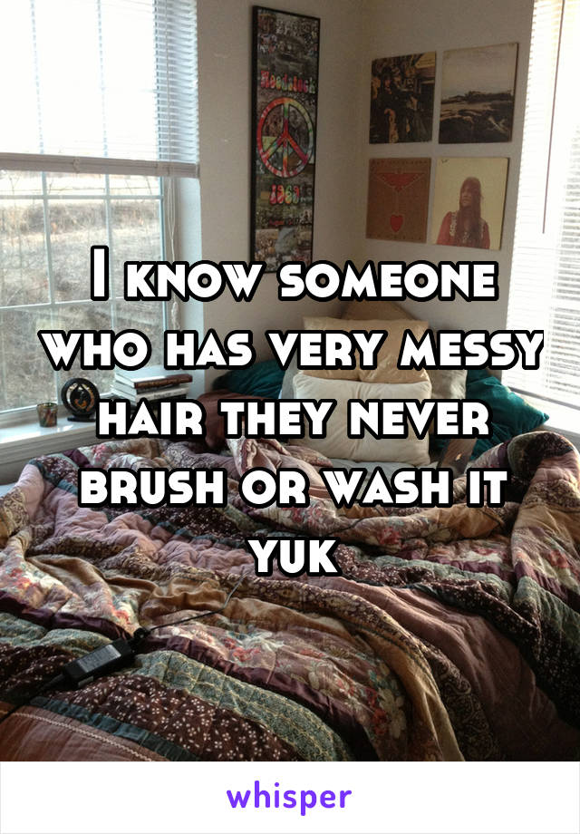 I know someone who has very messy hair they never brush or wash it yuk