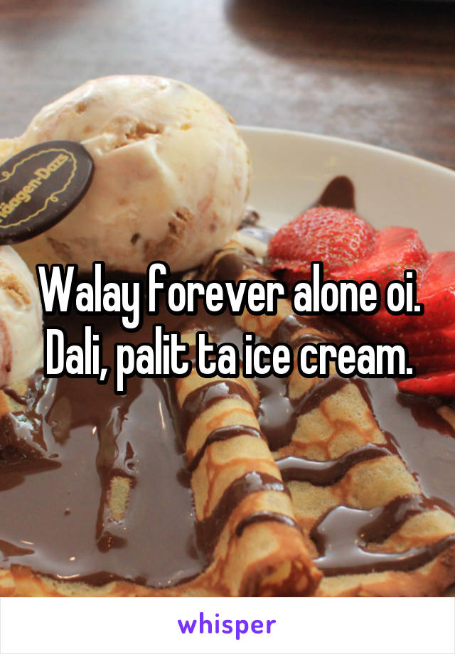 Walay forever alone oi. Dali, palit ta ice cream.