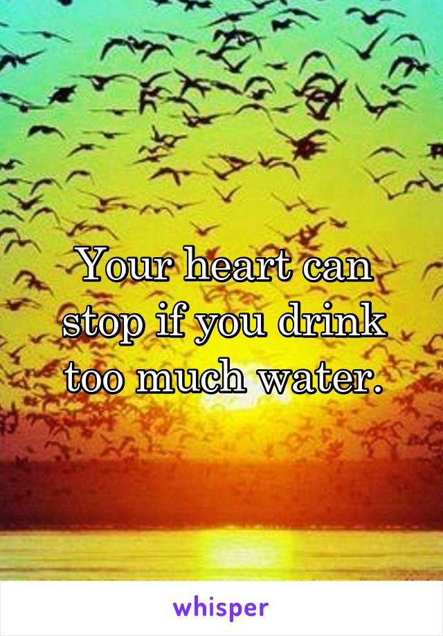 Your heart can stop if you drink too much water.