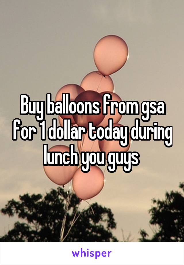 Buy balloons from gsa for 1 dollar today during lunch you guys 