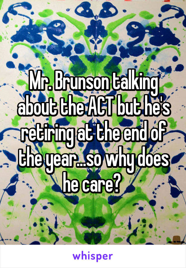 Mr. Brunson talking about the ACT but he's retiring at the end of the year...so why does he care? 