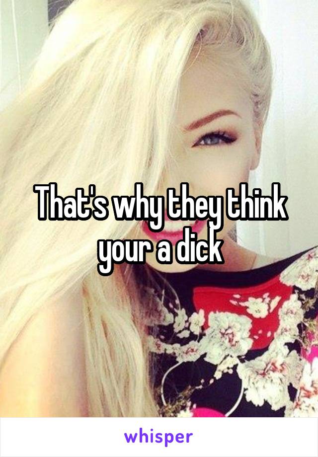 That's why they think your a dick
