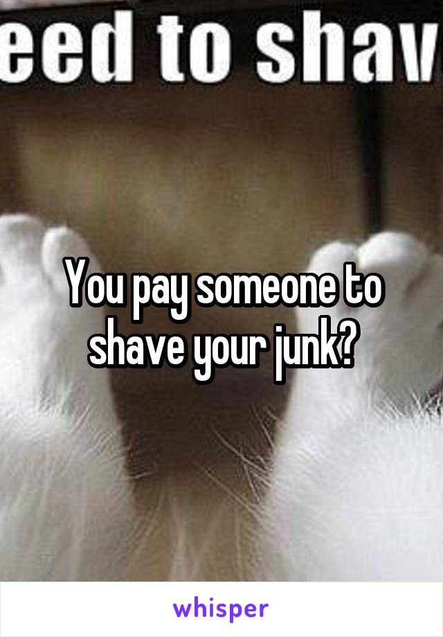 You pay someone to shave your junk?