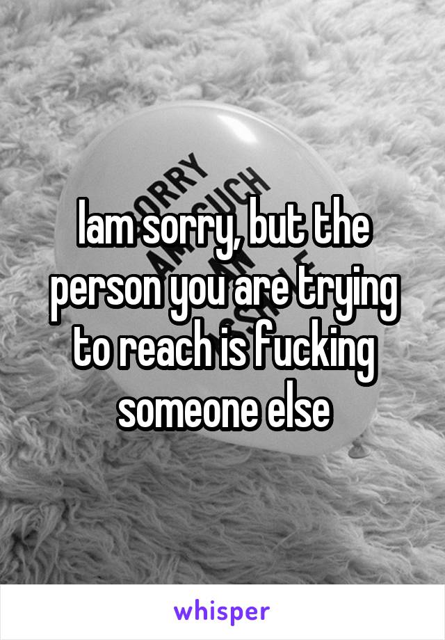 Iam sorry, but the person you are trying to reach is fucking someone else