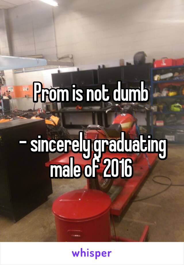 Prom is not dumb 

- sincerely graduating male of 2016 