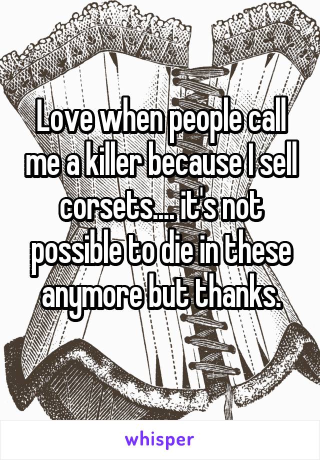 Love when people call me a killer because I sell corsets.... it's not possible to die in these anymore but thanks.
